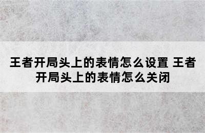 王者开局头上的表情怎么设置 王者开局头上的表情怎么关闭